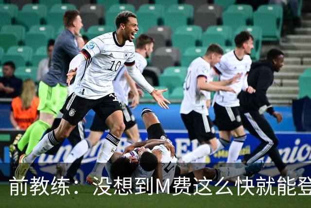 前教练：没想到M费这么快就能登陆豪门 穆帅能不断鞭策他进步