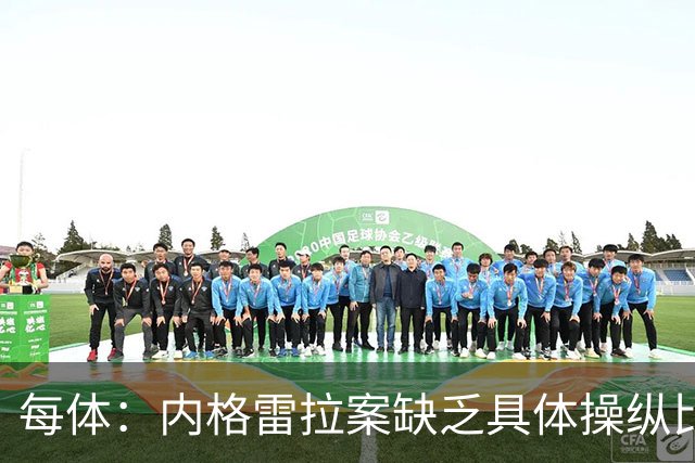 每体：内格雷拉案缺乏具体操纵比赛证据，欧足联处罚空间不大