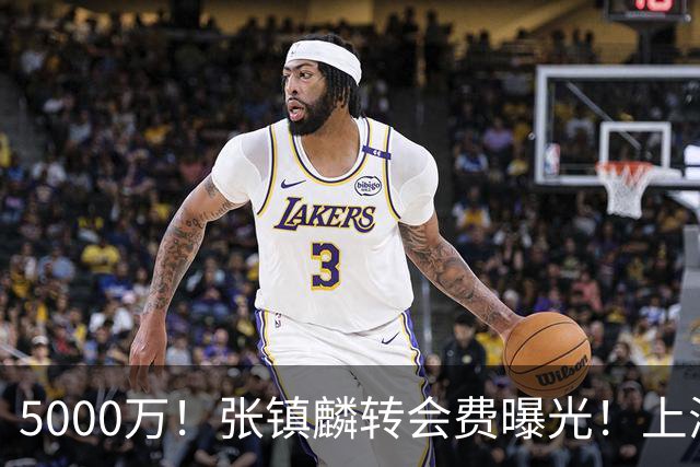5000万！张镇麟转会费曝光！上海队封神级大交易